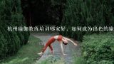 杭州瑜伽教练培训哪家好，如何成为出色的瑜伽老师？初学者怎样练瑜伽轮