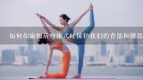 如何在瑜伽后弯体式时保护我们的背部和腰部,练瑜伽如何保护膝盖 瑜伽单腿站立式技巧