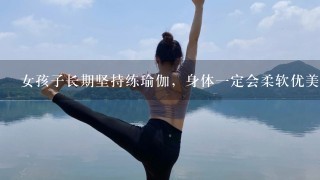 女孩子长期坚持练瑜伽，身体1定会柔软优美吗