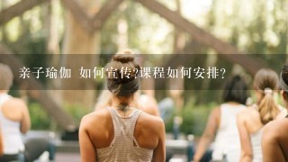 亲子瑜伽 如何宣传?课程如何安排？