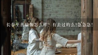 长春至善瑜伽怎么样？有去过的么?急急急！