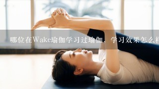 哪位在Wake瑜伽学习过瑜伽，学习效果怎么样？