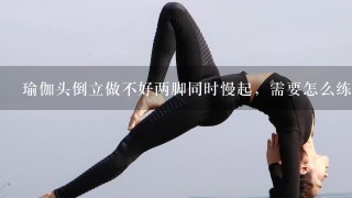 瑜伽头倒立做不好两脚同时慢起，需要怎么练？