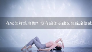 在家怎样练瑜伽？没有瑜伽基础又想练瑜伽减肥，在家该怎么练