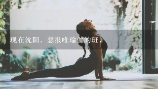 现在沈阳，想报唯瑜伽的班，