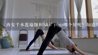 西安千水莲瑜伽和S&E yoga哪个好呢？知道的大神答1下，不清楚的就谢过了.