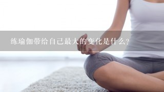 练瑜伽带给自己最大的变化是什么?