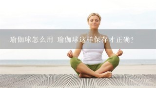 瑜伽球怎么用 瑜伽球这样保存才正确？