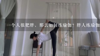 1个人很肥胖，那么如何练瑜伽？胖人练瑜伽需要注意什么？