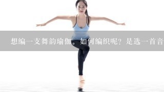 想编1支舞韵瑜伽。如何编织呢？是选1首音乐，跟着音乐的节拍编排吗