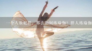 1个人很肥胖，那么如何练瑜伽？胖人练瑜伽需要注意什么？