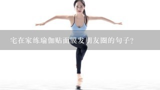 宅在家练瑜伽贴面膜发朋友圈的句子？