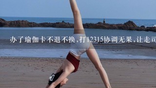 办了瑜伽卡不退不换,打12315协调无果,让走司法程序维权怎么办？