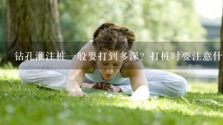 钻孔灌注桩1般要打到多深？打桩时要注意什么问题？如何处理？