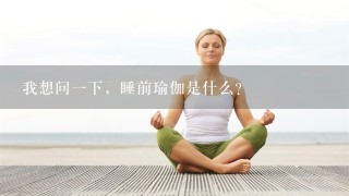 我想问1下，睡前瑜伽是什么？