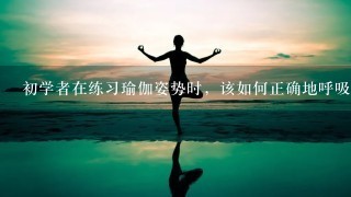 初学者在练习瑜伽姿势时，该如何正确地呼吸呢？