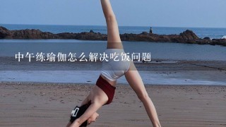 中午练瑜伽怎么解决吃饭问题