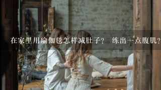 在家里用瑜伽毯怎样减肚子？ 练出1点腹肌？