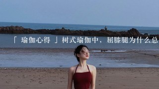 「 瑜伽心得 」树式瑜伽中，屈膝腿为什么总是掉