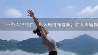 1个人很肥胖，那么如何练瑜伽？胖人练瑜伽需要注意