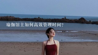 瑜伽馆主如何高效管理时间？