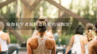 瑜伽初学者如何选择好的瑜伽馆？