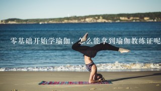 0基础开始学瑜伽，怎么能拿到瑜伽教练证呢？需要多久？