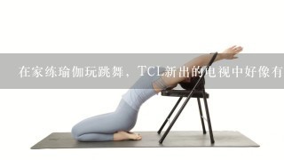 在家练瑜伽玩跳舞，TCL新出的电视中好像有个叫跳吧的功能？好玩么？谁知道给普及下..