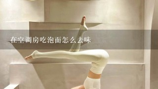 在空调房吃泡面怎么去味