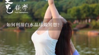 如何利用白水晶球做冥想?