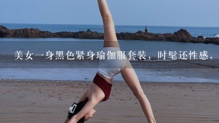 美女1身黑色紧身瑜伽服套装，时髦还性感，有没有惊