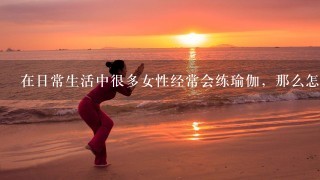 在日常生活中很多女性经常会练瑜伽，那么怎么才能练