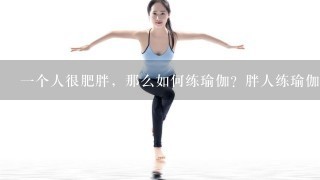 1个人很肥胖，那么如何练瑜伽？胖人练瑜伽需要注意什么？