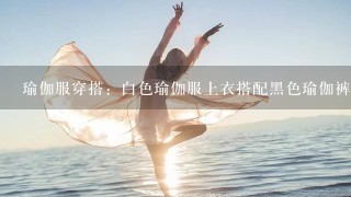 瑜伽服穿搭：白色瑜伽服上衣搭配黑色瑜伽裤，舒适简