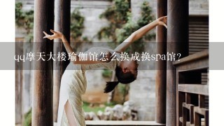 qq摩天大楼瑜伽馆怎么换成换spa馆？