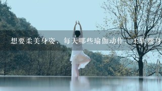 想要柔美身姿，每天哪些瑜伽动作，柔软腰身，让你女