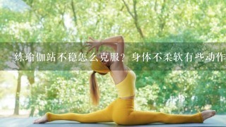 练瑜伽站不稳怎么克服？身体不柔软有些动作不到位怎么办？