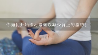 你如何开始练习瑜伽以减少背上的脂肪？