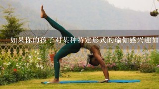 如果你的孩子对某种特定形式的瑜伽感兴趣如HathaAshtanga等你可以如何支持他们的兴趣并确保安全吗？