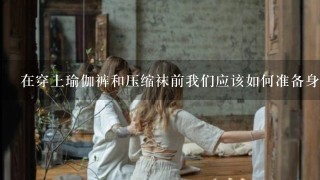 在穿上瑜伽裤和压缩袜前我们应该如何准备身体