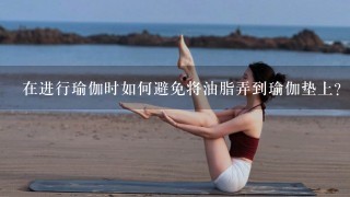 在进行瑜伽时如何避免将油脂弄到瑜伽垫上