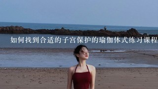 如何找到合适的子宫保护的瑜伽体式练习课程或视频资源