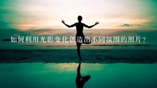 如何利用光影变化创造出不同氛围的照片