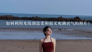 如何利用光线创造柔和而又充满灵气的照片