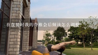 在盘腿时我的脊椎会后倾该怎么调整