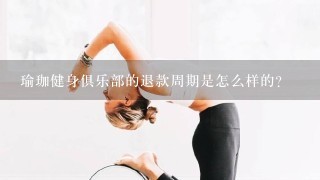 瑜珈健身俱乐部的退款周期是怎么样的