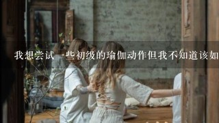 我想尝试一些初级的瑜伽动作但我不知道该如何起始做这些动作