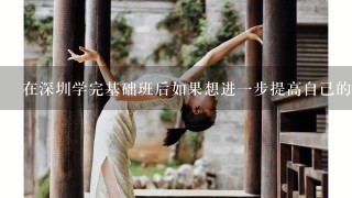 在深圳学完基础班后如果想进一步提高自己的水平需要参加什么课程