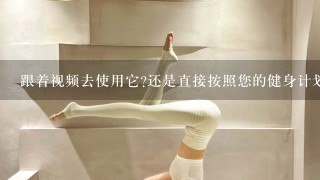 跟着视频去使用它还是直接按照您的健身计划进行训练