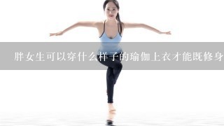 胖女生可以穿什么样子的瑜伽上衣才能既修身又舒服呢